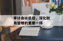 审计会计总结，深化财务管理的重要一环