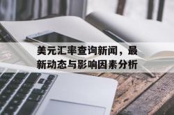 美元汇率查询新闻，最新动态与影响因素分析