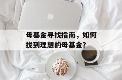 母基金寻找指南，如何找到理想的母基金？