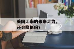 美国汇率的未来走势，还会降低吗？