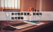 会计税率变更，影响与应对策略