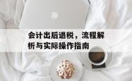 会计出后退税，流程解析与实际操作指南