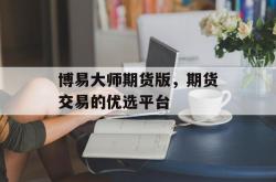 博易大师期货版，期货交易的优选平台