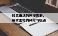 股票市场的神秘黑洞，探索未知的风险与机遇