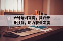 会计培训官网，提升专业技能，助力职业发展