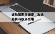 螺纹钢期货期货，市场趋势与投资策略