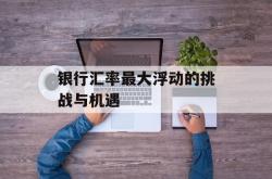 银行汇率最大浮动的挑战与机遇