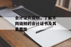 会计证件级别，了解不同级别的会计证书及其重要性