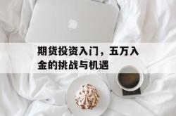 期货投资入门，五万入金的挑战与机遇