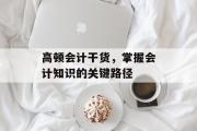 高顿会计干货，掌握会计知识的关键路径