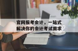 官网报考会计，一站式解决你的会计考试需求