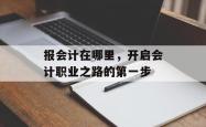 报会计在哪里,开启会计职业之路的第一步