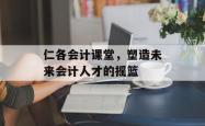 仁各会计课堂,塑造未来会计人才的摇篮
