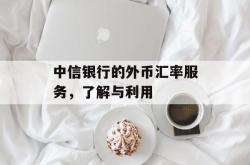中信银行的外币汇率服务，了解与利用