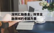 深圳汇融基金，探索金融领域的卓越力量