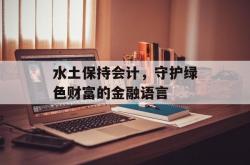 水土保持会计，守护绿色财富的金融语言