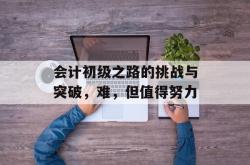 会计初级之路的挑战与突破，难，但值得努力