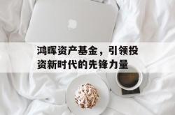 鸿晖资产基金，引领投资新时代的先锋力量