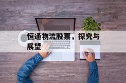 恒通物流股票，探究与展望
