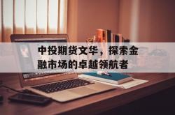 中投期货文华，探索金融市场的卓越领航者