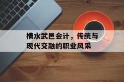 横水武邑会计，传统与现代交融的职业风采