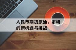 人民币期货原油，市场的新机遇与挑战
