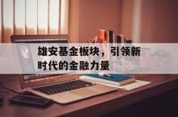 雄安基金板块，引领新时代的金融力量