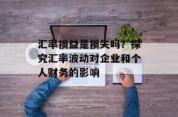 汇率损益是损失吗？探究汇率波动对企业和个人财务的影响