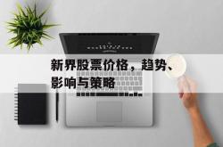 新界股票价格，趋势、影响与策略