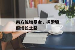 南方优增基金，探索稳健增长之路