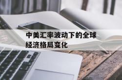 中美汇率波动下的全球经济格局变化