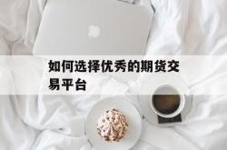 如何选择优秀的期货交易平台