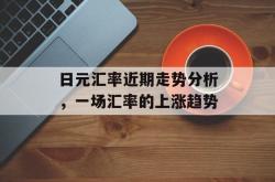日元汇率近期走势分析，一场汇率的上涨趋势