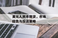 美元人民币期货，市场趋势与投资策略