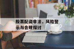 股票配资非法，风险警示与合规探讨