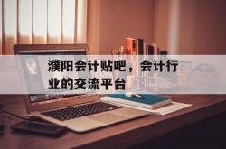 濮阳会计贴吧，会计行业的交流平台