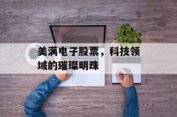 美满电子股票，科技领域的璀璨明珠