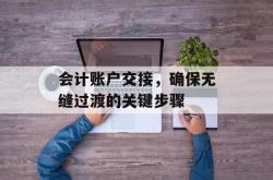 会计账户交接，确保无缝过渡的关键步骤