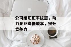 公司结汇汇率优惠，助力企业降低成本，提升竞争力