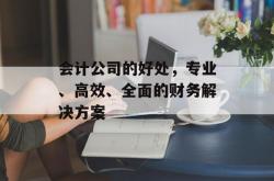 会计公司的好处，专业、高效、全面的财务解决方案