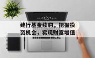建行基金续购，把握投资机会，实现财富增值