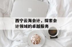 西宁云海会计，探索会计领域的卓越服务