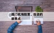 厦门机场股票，投资的新焦点