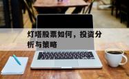 灯塔股票如何，投资分析与策略