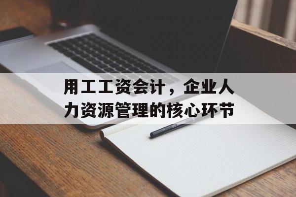 用工工资会计，企业人力资源管理的核心环节