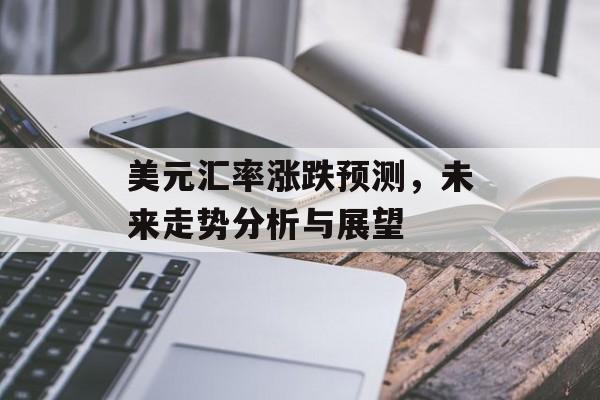 美元汇率涨跌预测，未来走势分析与展望