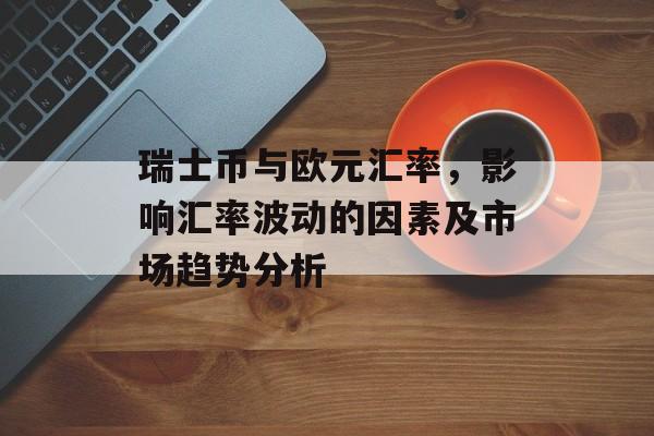 瑞士币与欧元汇率，影响汇率波动的因素及市场趋势分析