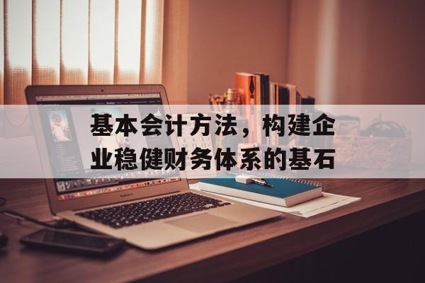 基本会计方法，构建企业稳健财务体系的基石