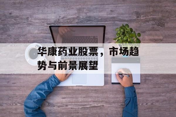 华康药业股票，市场趋势与前景展望