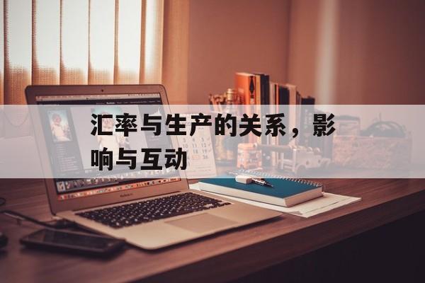 汇率与生产的关系，影响与互动